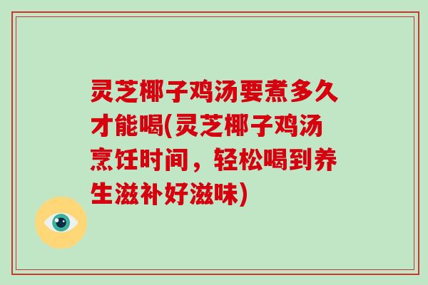 灵芝椰子鸡汤要煮多久才能喝(灵芝椰子鸡汤烹饪时间，轻松喝到养生滋补好滋味)