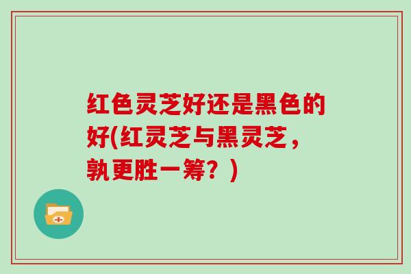 红色灵芝好还是黑色的好(红灵芝与黑灵芝，孰更胜一筹？)