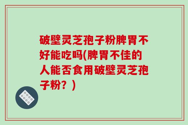破壁灵芝孢子粉脾胃不好能吃吗(脾胃不佳的人能否食用破壁灵芝孢子粉？)