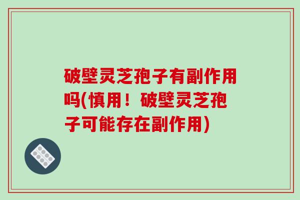 破壁灵芝孢子有副作用吗(慎用！破壁灵芝孢子可能存在副作用)