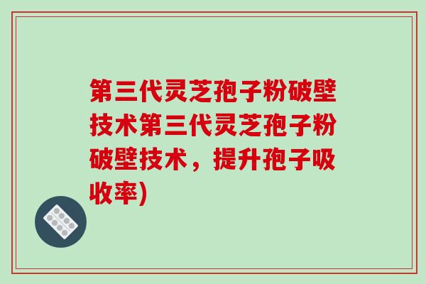 第三代灵芝孢子粉破壁技术第三代灵芝孢子粉破壁技术，提升孢子吸收率)