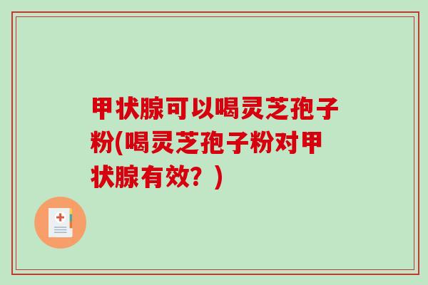 可以喝灵芝孢子粉(喝灵芝孢子粉对有效？)