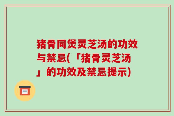 猪骨同煲灵芝汤的功效与禁忌(「猪骨灵芝汤」的功效及禁忌提示)