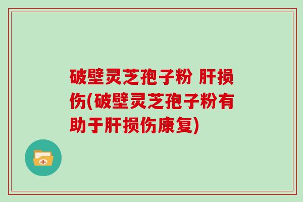 破壁灵芝孢子粉 损伤(破壁灵芝孢子粉有助于损伤康复)