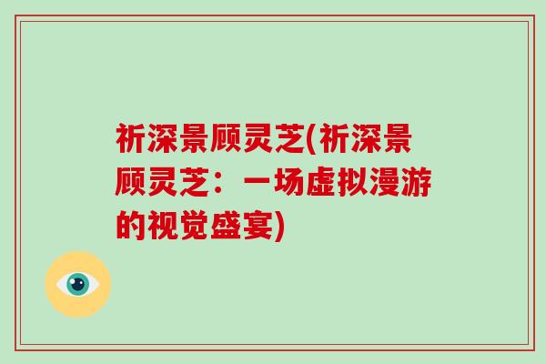 祈深景顾灵芝(祈深景顾灵芝：一场虚拟漫游的视觉盛宴)