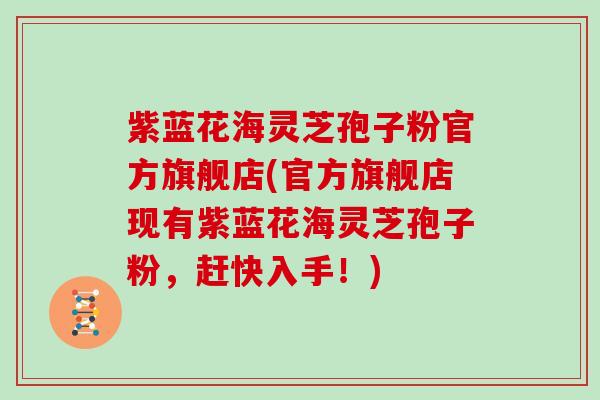 紫蓝花海灵芝孢子粉官方旗舰店(官方旗舰店现有紫蓝花海灵芝孢子粉，赶快入手！)