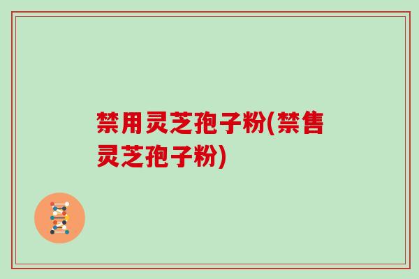 禁用灵芝孢子粉(禁售灵芝孢子粉)