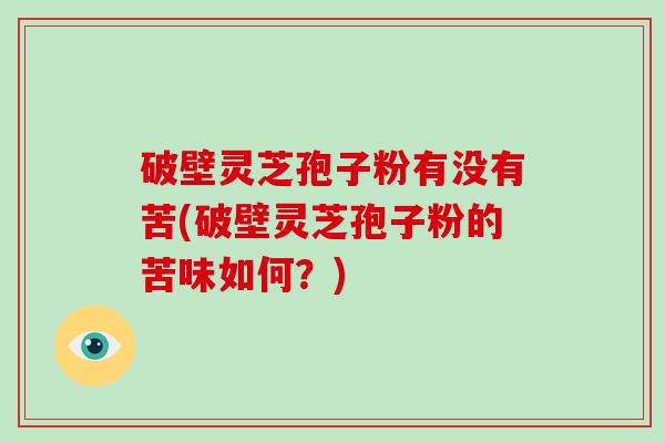 破壁灵芝孢子粉有没有苦(破壁灵芝孢子粉的苦味如何？)