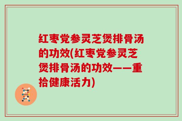 红枣党参灵芝煲排骨汤的功效(红枣党参灵芝煲排骨汤的功效——重拾健康活力)
