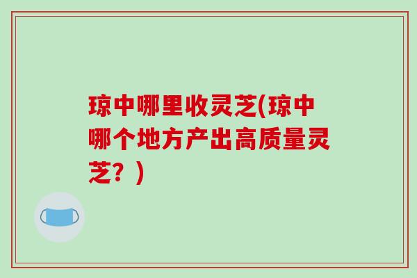 琼中哪里收灵芝(琼中哪个地方产出高质量灵芝？)