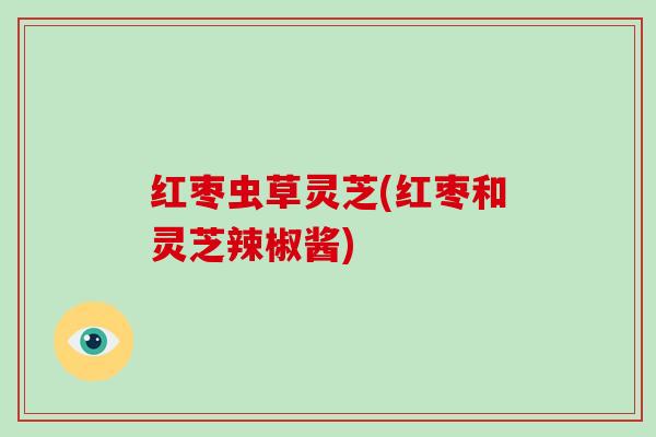 红枣虫草灵芝(红枣和灵芝辣椒酱)
