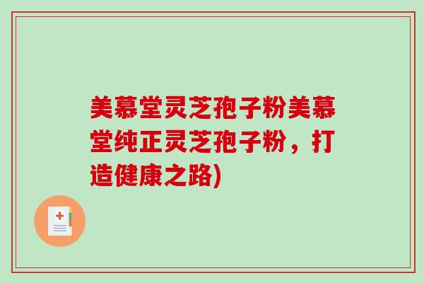 美慕堂灵芝孢子粉美慕堂纯正灵芝孢子粉，打造健康之路)