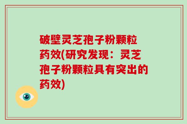 破壁灵芝孢子粉颗粒 (研究发现：灵芝孢子粉颗粒具有突出的)