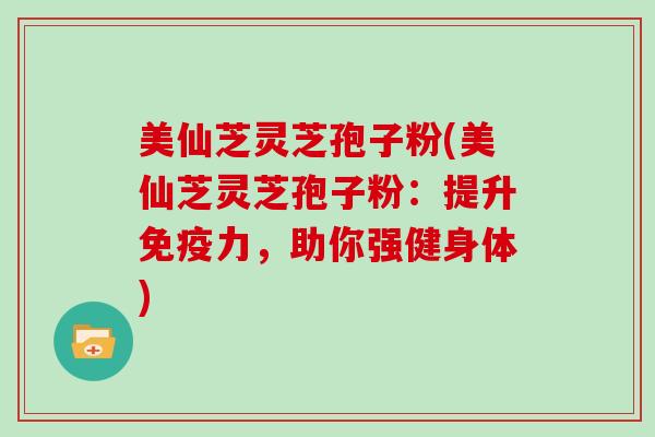 美仙芝灵芝孢子粉(美仙芝灵芝孢子粉：提升免疫力，助你强健身体)