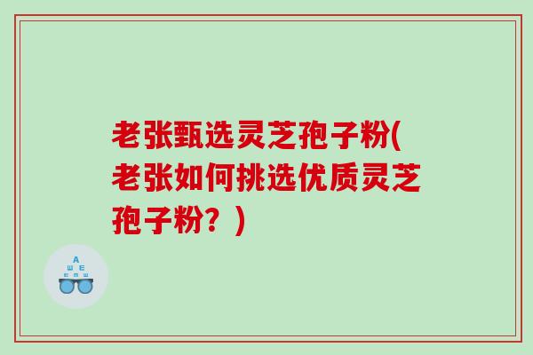 老张甄选灵芝孢子粉(老张如何挑选优质灵芝孢子粉？)