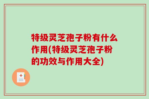 特级灵芝孢子粉有什么作用(特级灵芝孢子粉的功效与作用大全)