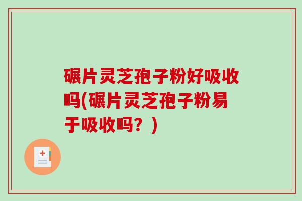 碾片灵芝孢子粉好吸收吗(碾片灵芝孢子粉易于吸收吗？)