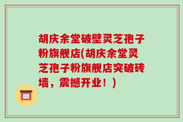 胡庆余堂破壁灵芝孢子粉旗舰店(胡庆余堂灵芝孢子粉旗舰店突破砖墙，震撼开业！)