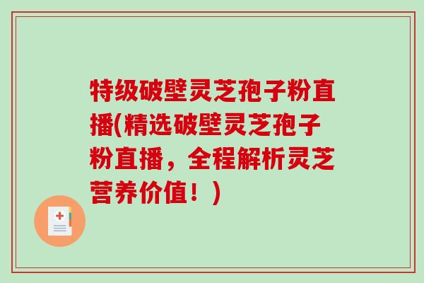特级破壁灵芝孢子粉直播(精选破壁灵芝孢子粉直播，全程解析灵芝营养价值！)