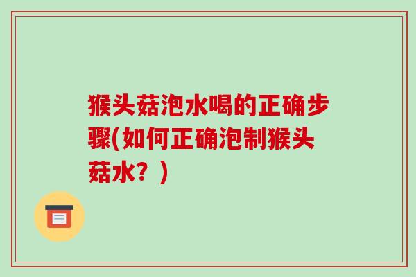 猴头菇泡水喝的正确步骤(如何正确泡制猴头菇水？)