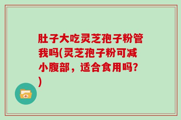 肚子大吃灵芝孢子粉管我吗(灵芝孢子粉可减小腹部，适合食用吗？)