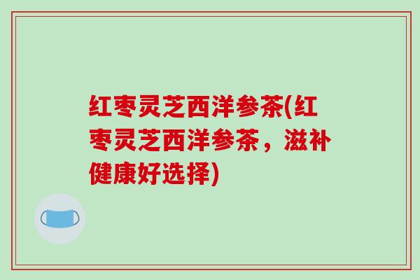 红枣灵芝西洋参茶(红枣灵芝西洋参茶，滋补健康好选择)