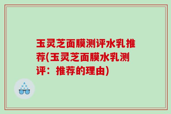 玉灵芝面膜测评水乳推荐(玉灵芝面膜水乳测评：推荐的理由)