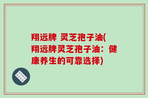 翔远牌 灵芝孢子油(翔远牌灵芝孢子油：健康养生的可靠选择)