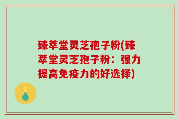 臻萃堂灵芝孢子粉(臻萃堂灵芝孢子粉：强力提高免疫力的好选择)