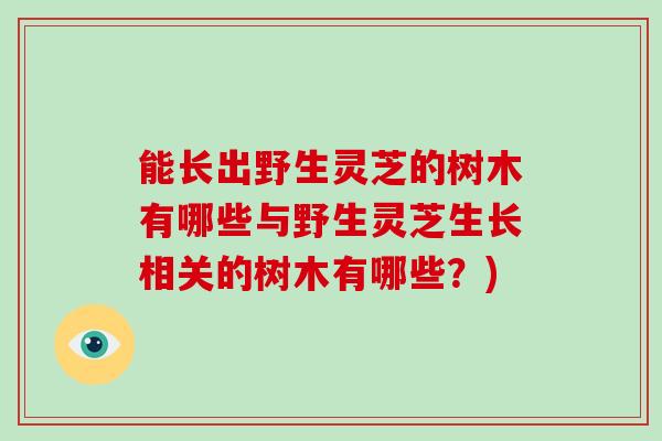 能长出野生灵芝的树木有哪些与野生灵芝生长相关的树木有哪些？)