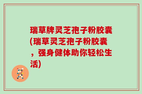 瑞草牌灵芝孢子粉胶囊(瑞草灵芝孢子粉胶囊，强身健体助你轻松生活)