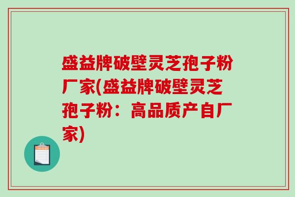 盛益牌破壁灵芝孢子粉厂家(盛益牌破壁灵芝孢子粉：高品质产自厂家)
