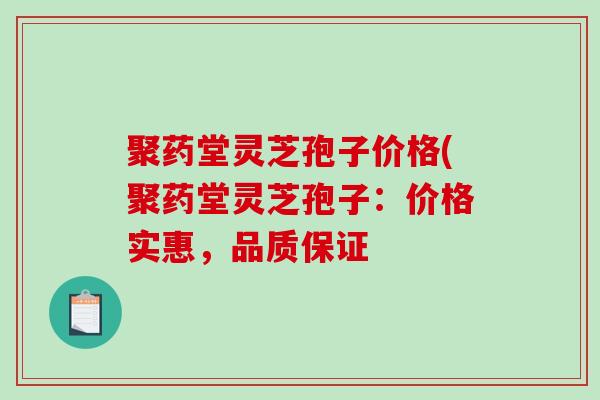 聚药堂灵芝孢子价格(聚药堂灵芝孢子：价格实惠，品质保证