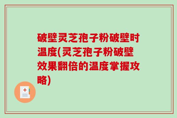 破壁灵芝孢子粉破壁时温度(灵芝孢子粉破壁效果翻倍的温度掌握攻略)