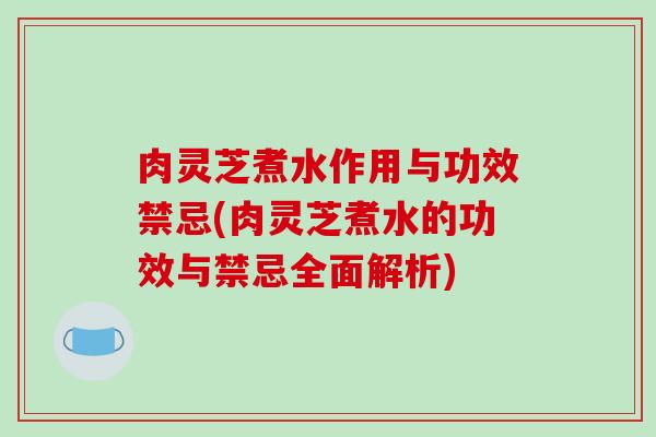 肉灵芝煮水作用与功效禁忌(肉灵芝煮水的功效与禁忌全面解析)