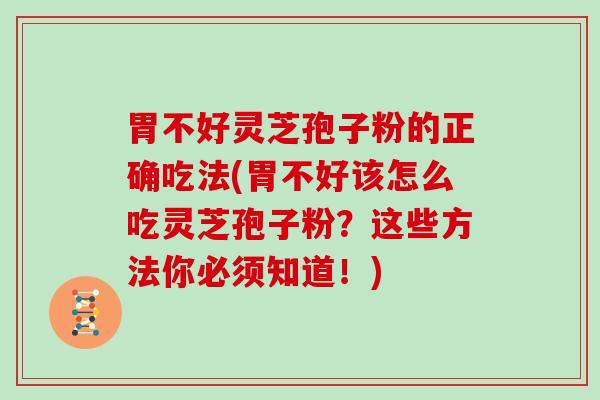 胃不好灵芝孢子粉的正确吃法(胃不好该怎么吃灵芝孢子粉？这些方法你必须知道！)
