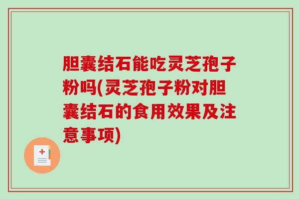 胆囊结石能吃灵芝孢子粉吗(灵芝孢子粉对胆囊结石的食用效果及注意事项)