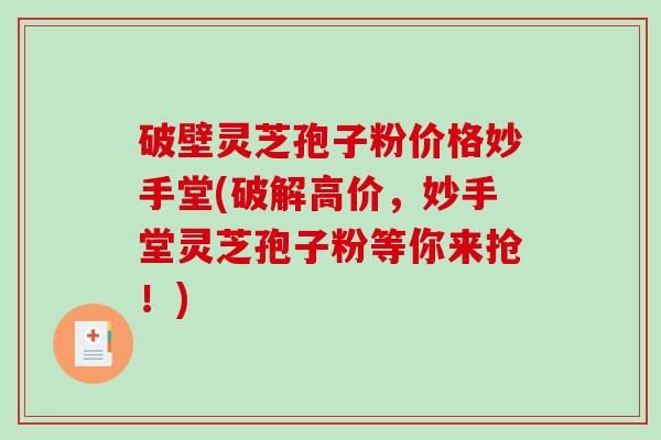 破壁灵芝孢子粉价格妙手堂(破解高价，妙手堂灵芝孢子粉等你来抢！)