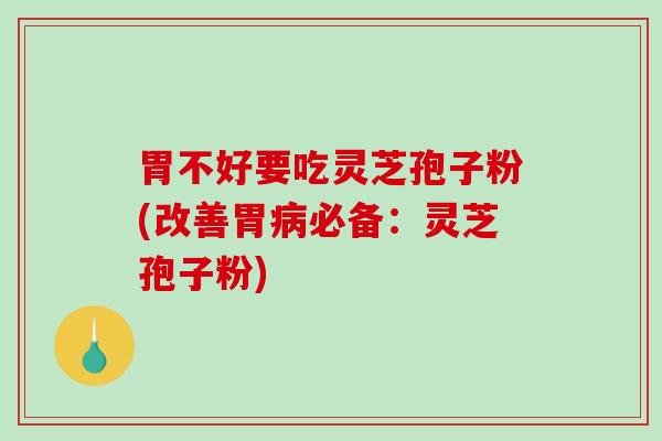 胃不好要吃灵芝孢子粉(改善胃必备：灵芝孢子粉)