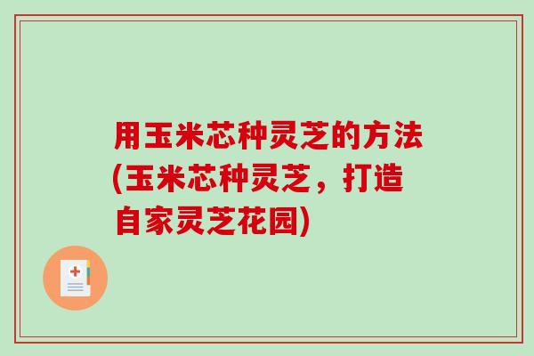 用玉米芯种灵芝的方法(玉米芯种灵芝，打造自家灵芝花园)
