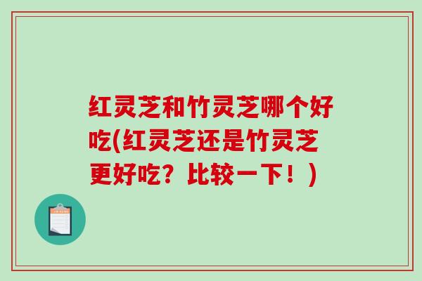 红灵芝和竹灵芝哪个好吃(红灵芝还是竹灵芝更好吃？比较一下！)