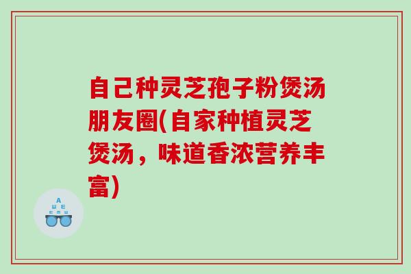 自己种灵芝孢子粉煲汤朋友圈(自家种植灵芝煲汤，味道香浓营养丰富)