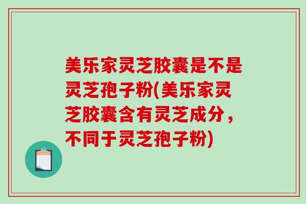 美乐家灵芝胶囊是不是灵芝孢子粉(美乐家灵芝胶囊含有灵芝成分，不同于灵芝孢子粉)