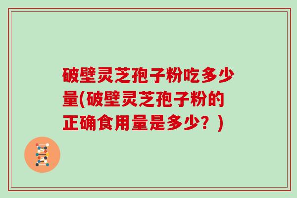 破壁灵芝孢子粉吃多少量(破壁灵芝孢子粉的正确食用量是多少？)