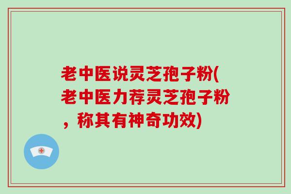老中医说灵芝孢子粉(老中医力荐灵芝孢子粉，称其有神奇功效)