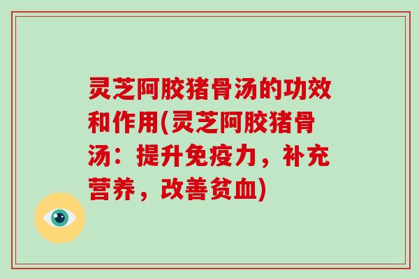 灵芝阿胶猪骨汤的功效和作用(灵芝阿胶猪骨汤：提升免疫力，补充营养，改善贫)