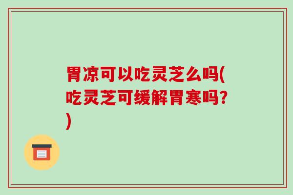 胃凉可以吃灵芝么吗(吃灵芝可缓解胃寒吗？)