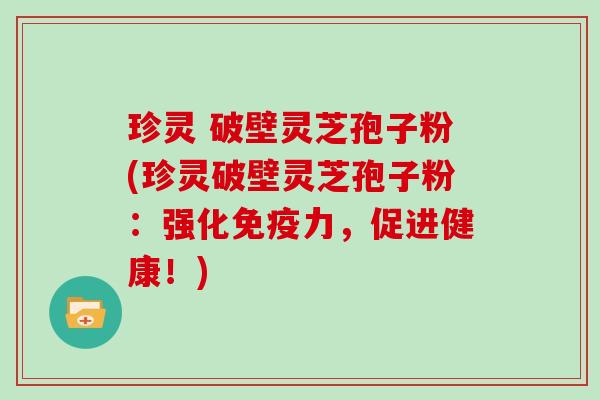 珍灵 破壁灵芝孢子粉(珍灵破壁灵芝孢子粉：强化免疫力，促进健康！)