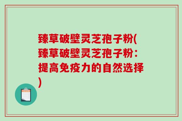 臻草破壁灵芝孢子粉(臻草破壁灵芝孢子粉：提高免疫力的自然选择)