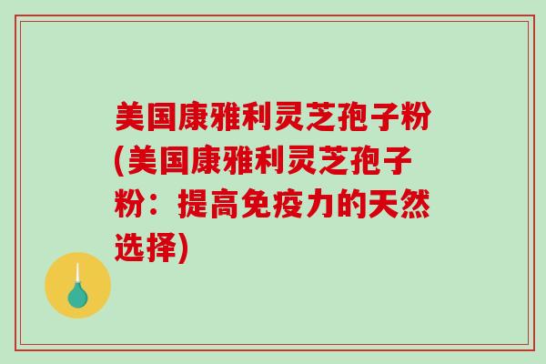 美国康雅利灵芝孢子粉(美国康雅利灵芝孢子粉：提高免疫力的天然选择)
